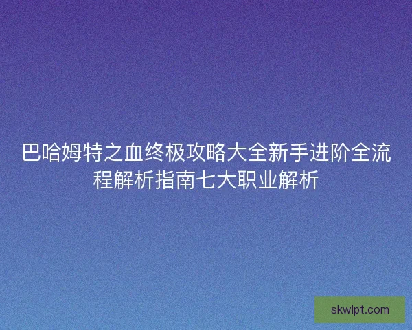 巴哈姆特之血终极攻略大全新手进阶全流程解析指南七大职业解析 巴哈姆特之血终极攻略大全新手进阶全流程解析指南七大职业解析
