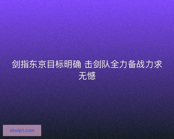 剑指东京目标明确 击剑队全力备战力求无憾