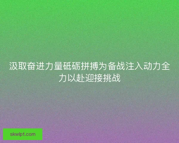 汲取奋进力量砥砺拼搏为备战注入动力全力以赴迎接挑战