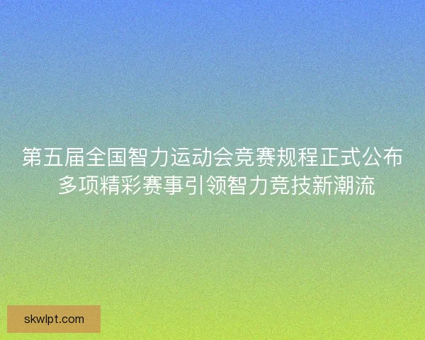 第五届全国智力运动会竞赛规程正式公布 多项精彩赛事引领智力竞技新潮流
