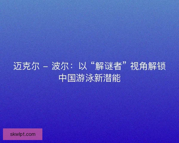 迈克尔 - 波尔：以 “解谜者” 视角解锁中国游泳新潜能